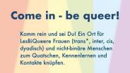 Come in - be queer! Jeden 1. Mittwoch im mhc-Café. Ein Treffpunkt für LesBiQueere Frauen und nicht-binäre Menschen.